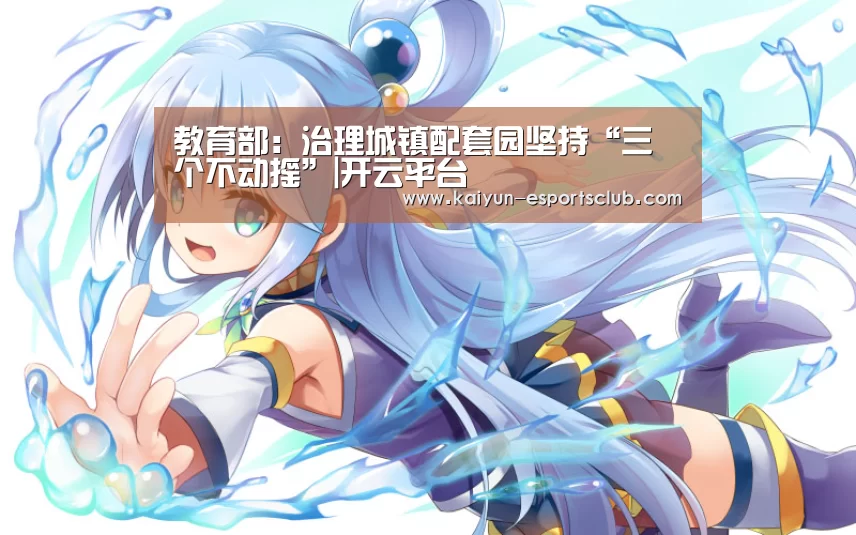 教育部:治理城镇配套园坚持“三个不动摇”|开云平台(图1) 开云娱乐