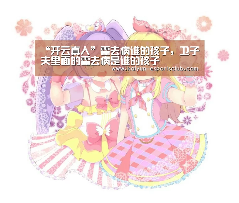 “开云真人”霍去病谁的孩子,卫子夫里面的霍去病是谁的孩子(图1) 开云娱乐
