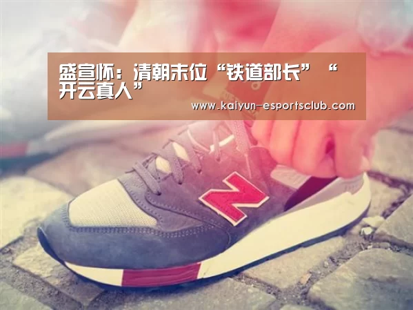 盛宣怀:清朝末位“铁道部长”“开云真人”(图2) 开云平台